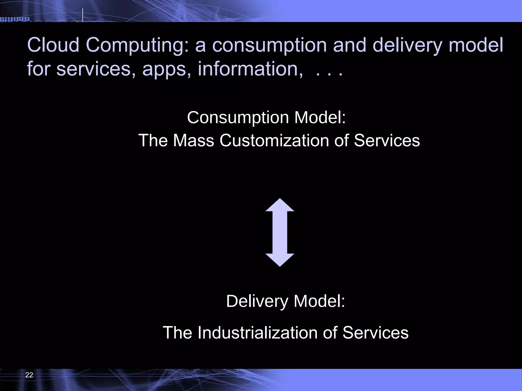 22 Consumption Model:  The Mass Customization of Services Delivery Model:   The Industrialization of Services Cloud Computing: a consumption and delivery model for services, apps, information,  . . . 