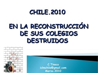 CHILE.2010  EN LA RECONSTRUCCIÓN DE SUS COLEGIOS DESTRUIDOS  C.Tinoco [email_address] Marzo.2010 