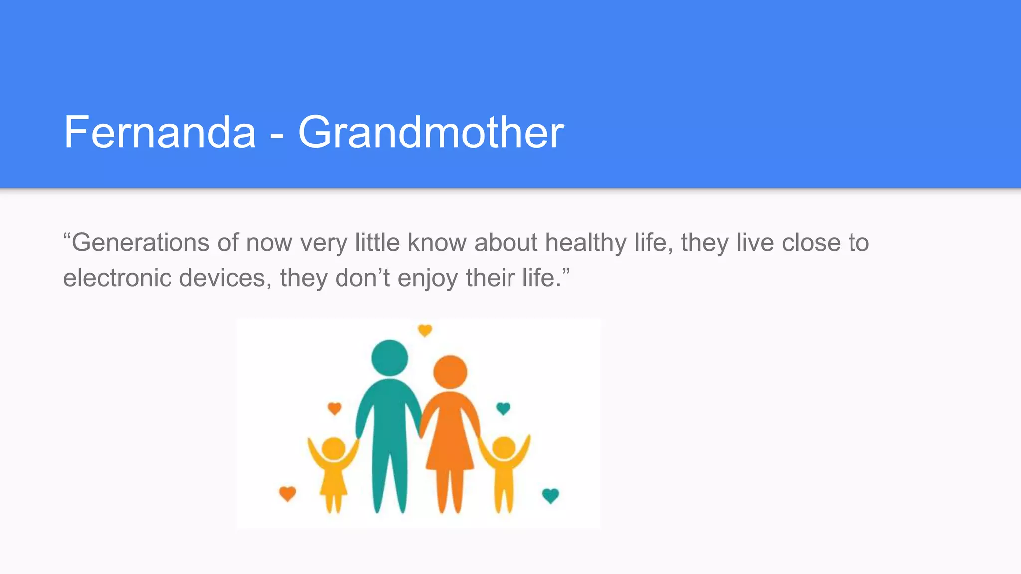 Fernanda - Grandmother
“Generations of now very little know about healthy life, they live close to
electronic devices, they don’t enjoy their life.”
 