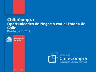 ChileCompra
Oportunidades de Negocio con el Estado de
Chile
Bogotá, junio 2012
 