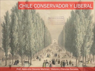 CHILE CONSERVADOR Y LIBERAL 
Prof. Alejandra Cáceres Martínez. Historia y Ciencias Sociales 
 