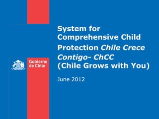 System for
Comprehensive Child
Protection Chile Crece
Contigo- ChCC
(Chile Grows with You)
June 2012
 