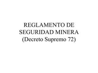 REGLAMENTO DE
SEGURIDAD MINERA
(Decreto Supremo 72)
 