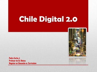 Chile Digital 2.0
Pedro Zurita J.
Profesor de Ed. Básica
Magister en Educación m. Curriculum
 