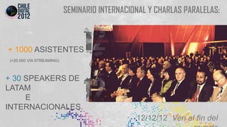 SEMINARIO INTERNACIONAL Y CHARLAS PARALELAS:



+ 1000 ASISTENTES .
(+20.000 VÍA STREAMING)



+ 30 SPEAKERS DE
LATAM
     E
INTERNACIONALES.
                                              12/12/12 Ven al fin del
 