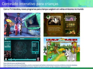Conteúdo interativo para crianças




http://pf.nhk-ep.co.jp/detail/1343
http://www.itvt.com/story/5532/bbc-unveils-revamped-red-button-interactive-tv-service-childrens-channel-cbeebies
http://www.futurescape.tv/2010/05/innovative-digital-narrative-projects-at-bbc-childrens-interactive.html
 