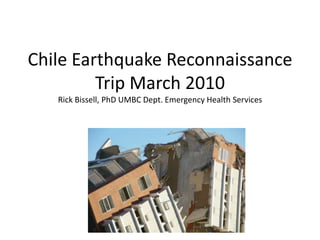 Chile Earthquake Reconnaissance Trip March 2010Rick Bissell, PhD UMBC Dept. Emergency Health Services 