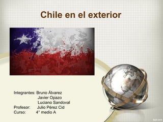 Chile en el exterior
Integrantes: Bruno Álvarez
Javier Opazo
Luciano Sandoval
Profesor: Julio Pérez Cid
Curso: 4° medio A
 