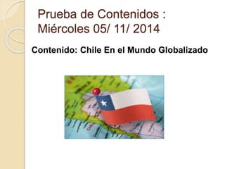 Prueba de Contenidos : 
Miércoles 05/ 11/ 2014 
Contenido: Chile En el Mundo Globalizado 
 