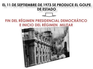 EL 11 DE SEPTIEMBRE DE 1973 SE PRODUCE EL GOLPE
                   DE ESTADO


 FIN DEL RÉGIMEN PRESIDENCIAL DEMOCRÁTICO
         E INICIO DEL RÉGIMEN MILITAR
 