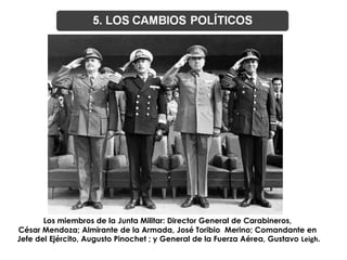 Los miembros de la Junta Militar: Director General de Carabineros,
César Mendoza; Almirante de la Armada, José Toribio Merino; Comandante en
Jefe del Ejército, Augusto Pinochet ; y General de la Fuerza Aérea, Gustavo Leigh.
 