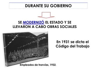 DURANTE SU GOBIERNO


   SE MODERNIZÓ EL ESTADO Y SE
LLEVARON A CABO OBRAS SOCIALES



                              En 1931 se dicta el
                              Código del Trabajo




   Empleados de tranvías, 1932.
 