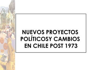NUEVOS PROYECTOS
POLÍTICOSY CAMBIOS
  EN CHILE POST 1973
 