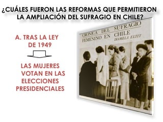 ¿CUÁLES FUERON LAS REFORMAS QUE PERMITIERON
    LA AMPLIACIÓN DEL SUFRAGIO EN CHILE?


   A. TRAS LA LEY
        DE 1949


    LAS MUJERES
    VOTAN EN LAS
     ELECCIONES
   PRESIDENCIALES
 