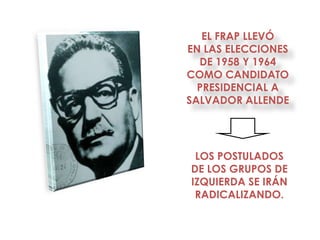 EL FRAP LLEVÓ
EN LAS ELECCIONES
  DE 1958 Y 1964
COMO CANDIDATO
  PRESIDENCIAL A
SALVADOR ALLENDE




 LOS POSTULADOS
DE LOS GRUPOS DE
IZQUIERDA SE IRÁN
 RADICALIZANDO.
 