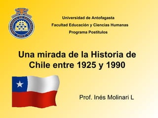 Una mirada de la Historia de Chile entre 1925 y 1990 Universidad de Antofagasta Facultad Educación y Ciencias Humanas Programa Postítulos Prof. Inés Molinari L 
