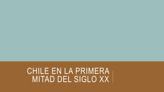 CHILE EN LA PRIMERA
MITAD DEL SIGLO XX
 