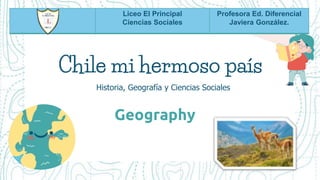 Chile mi hermoso país
Geography
Historia, Geografía y Ciencias Sociales
Liceo El Principal
Ciencias Sociales
Profesora Ed. Diferencial
Javiera González.
 