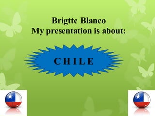 Brigtte Blanco
My presentation is about:
1
C H I L E
 