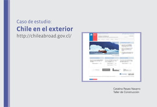 Caso de estudio:

Chile en el exterior
http://chileabroad.gov.cl/

Catalina Reyes Navarro
Taller de Construcción

 