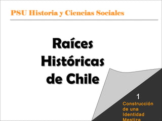 Raíces
                  Históricas
                  de Chile
                                                      1
                                                  Construcción
                                                  de una
PSU Historia y Ciencias Sociales                  Identidad
                                   Raíces Históricas de Chile U
 