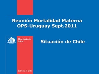 Reunión Mortalidad Materna OPS-Uruguay Sept.2011 Situación de Chile 