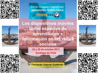 Los dispositivos móviles como espacios de aprendizajes e información en las redes sociales 25 y 26 de octubre 2011 Santiago de Chile Fernando Gabriel Gutiérrez 