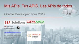 Oracle Developer Tour 2017.
Mis APIs. Tus APIS. Las APIs de todos.
S&P Solutions
Rolando Carrasco
rcarrasco@spsolutions.com.mx
Blvd Manuel Avila Camacho #36-10
Lomas de Chapultepec CP 11000
+52 55 91721478
 
