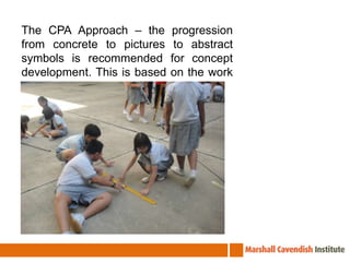 The CPA Approach – the progression from concrete to pictures to abstract symbols is recommended for concept development. This is based on the work of Jerome Bruner.