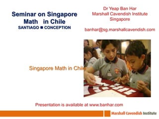 Dr Yeap Ban HarMarshall Cavendish InstituteSingaporebanhar@sg.marshallcavendish.comSeminar on Singapore Math   in ChileSANTIAGO  CONCEPTIONSingapore Math in ChilePresentation is available at www.banhar.com