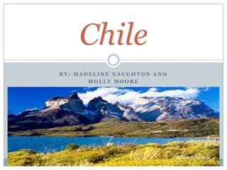 Chile
BY: MADELINE NAUGHTON AND
       MOLLY MOORE
 