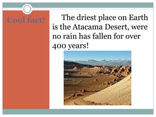 Cool fact!       The driest place on Earth
             is the Atacama Desert, were
             no rain has fallen for over
             400 years!
 