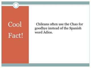 Cool     Chileans often use the Chao for
        goodbye instead of the Spanish
        word Adios.
Fact!
 