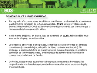 OPINION PUBLICA Y HOMOSEXUALIDAD

•   Por segundo año consecutivo, los chilenos manifiestan un alto nivel de acuerdo con
 ...