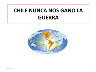 CHILE NUNCA NOS GANO LA
                     GUERRA




09/05/2012                             1
 