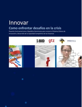 Innovar
Como enfrentar desafíos en la crisis
Pasantia Centroamericana y República Dominicana para conocer el Sistema Chileno de
Innovación y Desarrollo de la Capacidad Competitiva de las Empresas
 