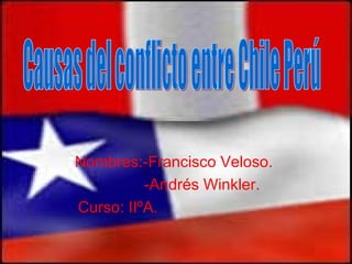 Nombres:-Francisco Veloso.  -Andrés Winkler.  Curso: IIºA. Causas del conflicto entre Chile Perú 