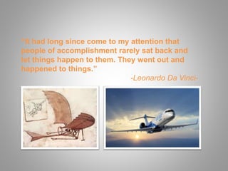 “It had long since come to my attention that
people of accomplishment rarely sat back and
let things happen to them. They went out and
happened to things.”
-Leonardo Da Vinci-
 