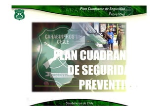 Plan Cuadrante de Seguridad
Preventiva
PLAN CUADRANTEPLAN CUADRANTE
Carabineros de Chile
PLAN CUADRANTEPLAN CUADRANTE
DE SEGURIDADDE SEGURIDAD
PREVENTIVAPREVENTIVA
 