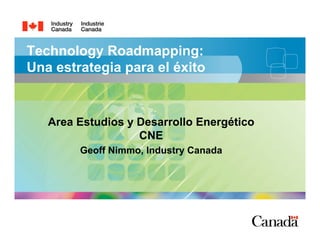 0
Technology Roadmapping:
Una estrategia para el éxito
Area Estudios y Desarrollo Energético
CNE
Geoff Nimmo, Industry Canada
 