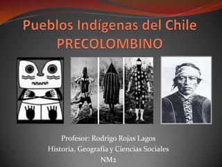 Pueblos Indígenas del Chile PRECOLOMBINO Profesor: Rodrigo Rojas Lagos Historia, Geografía y Ciencias Sociales NM2 