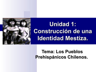 Unidad 1: Construcción de una Identidad Mestiza. Tema: Los Pueblos Prehispánicos Chilenos.  