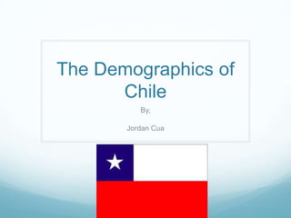 The Demographics of Chile By, Jordan Cua 