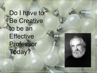 Do I have to  Be Creative  to be an  Effective  Professor Today? 