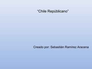 “Chile Repúblicano”
Creado por: Sebastián Ramírez Aracena
 