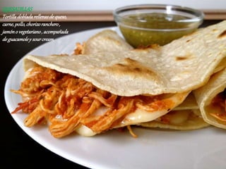 QUESADILLAS
Tortilladobladarellenasdequeso,
carne,pollo,chorizoranchero,
jamóno vegetariano, acompañada
deguacamoley sourcream.
 