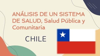 ANÁLISIS DE UN SISTEMA
DE SALUD, Salud Pública y
Comunitaria
CHILE
 