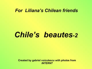 Chile’s  beautes -2 Created by gabriel vo ic ules cu with photo s from  INTERNT For  Liliana’s Chilean friends 