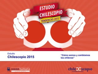 Estudio
Chilescopio 2015
“Cómo somos y cambiamos
los chilenos”
 