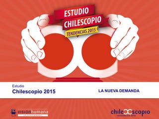 Estudio
Chilescopio 2015 LA NUEVA DEMANDA
 